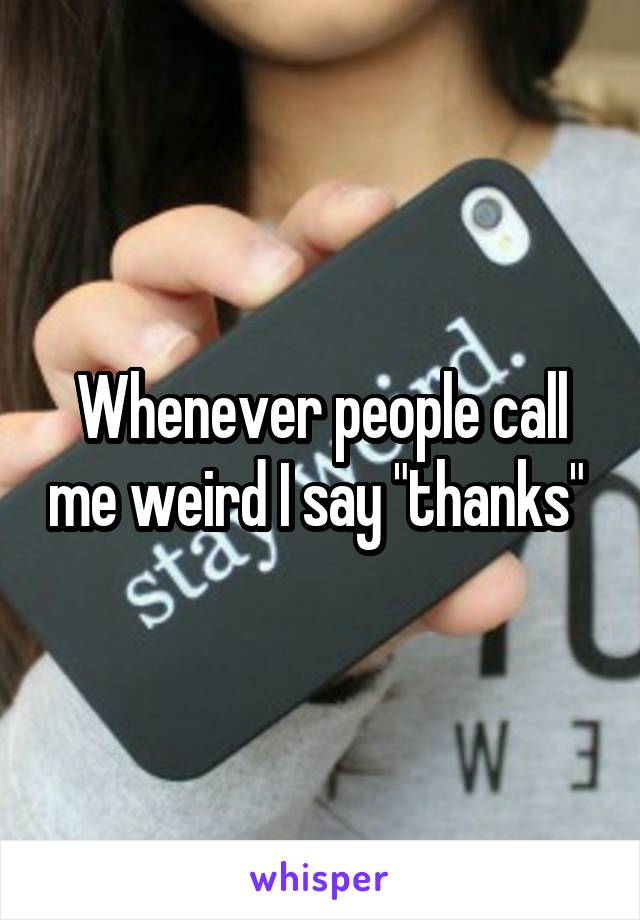 Whenever people call me weird I say "thanks" 