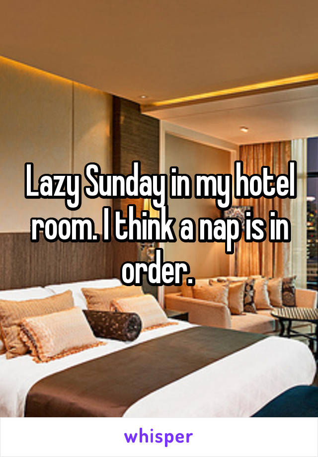 Lazy Sunday in my hotel room. I think a nap is in order. 