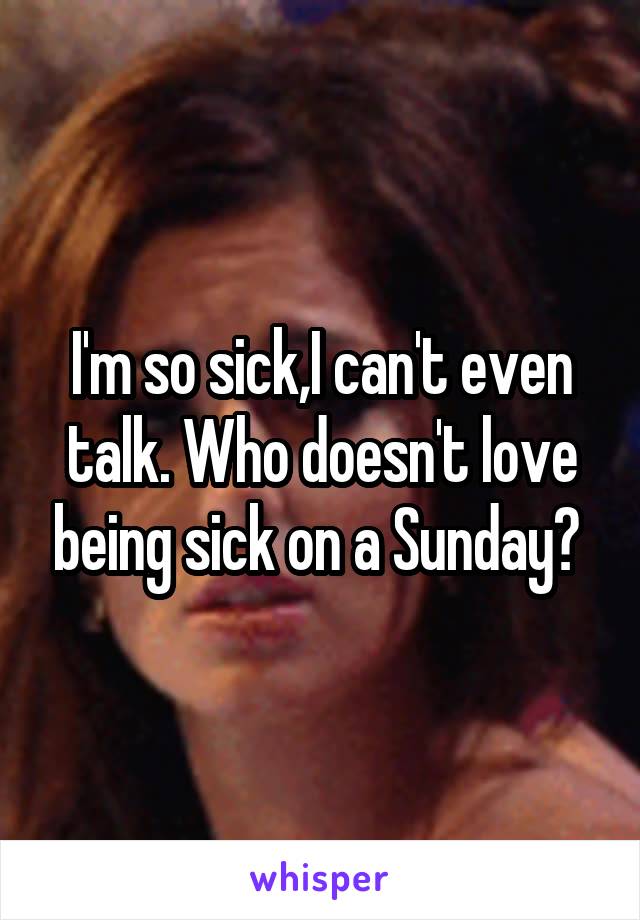 I'm so sick,I can't even talk. Who doesn't love being sick on a Sunday? 