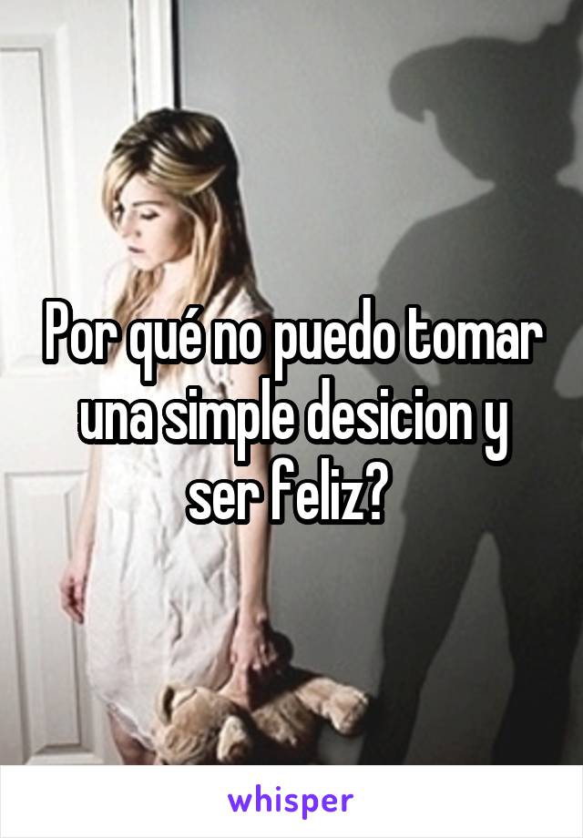 Por qué no puedo tomar una simple desicion y ser feliz? 