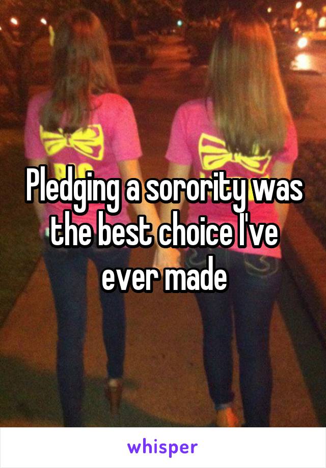 Pledging a sorority was the best choice I've ever made