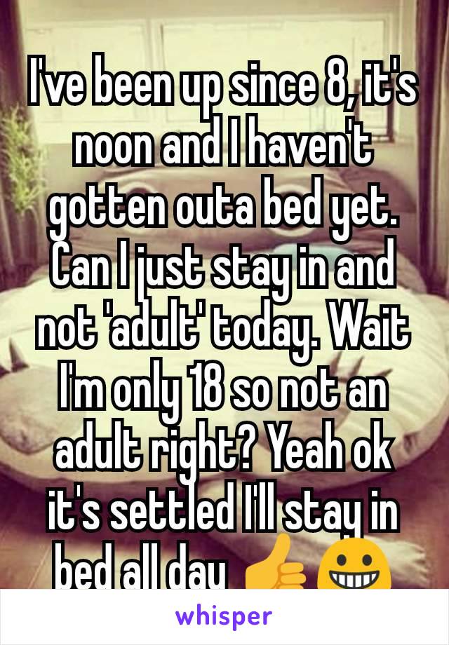 I've been up since 8, it's noon and I haven't gotten outa bed yet. Can I just stay in and not 'adult' today. Wait I'm only 18 so not an adult right? Yeah ok it's settled I'll stay in bed all day 👍😀