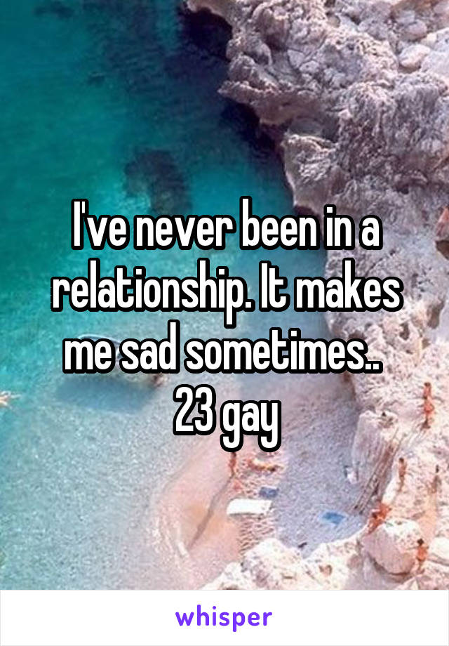 I've never been in a relationship. It makes me sad sometimes.. 
23 gay