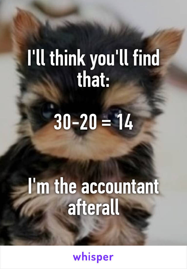 I'll think you'll find that:

30-20 = 14


I'm the accountant afterall