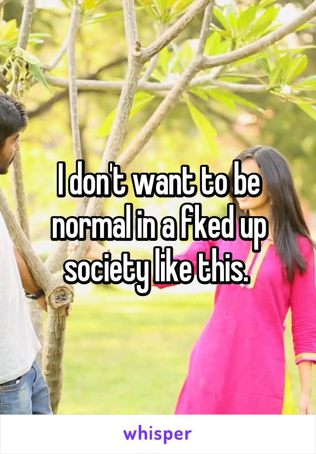 I don't want to be normal in a fked up society like this. 