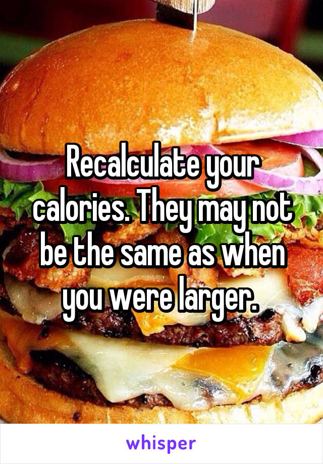 Recalculate your calories. They may not be the same as when you were larger. 