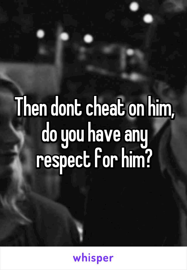 Then dont cheat on him, do you have any respect for him?