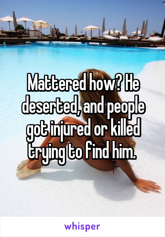 Mattered how? He deserted, and people got injured or killed trying to find him. 