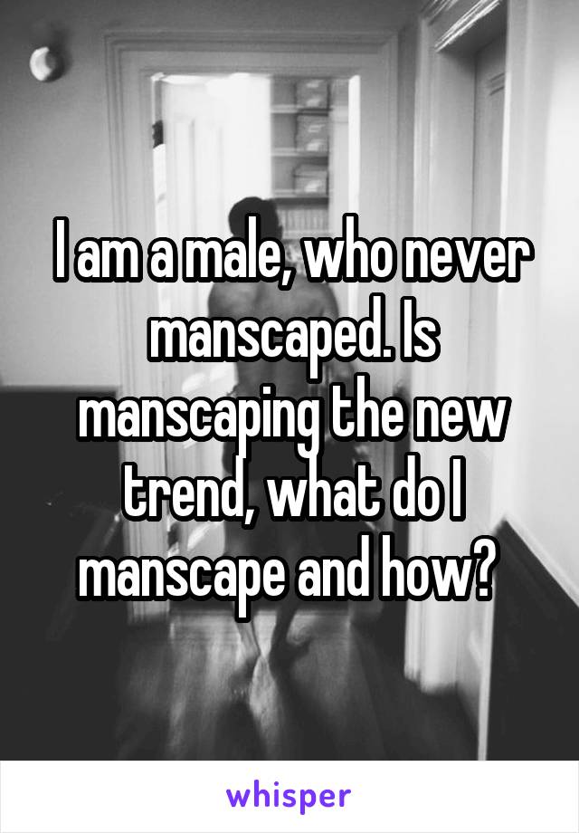 I am a male, who never manscaped. Is manscaping the new trend, what do I manscape and how? 