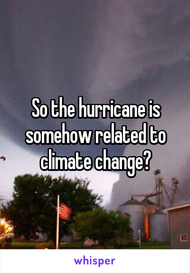 So the hurricane is somehow related to climate change?