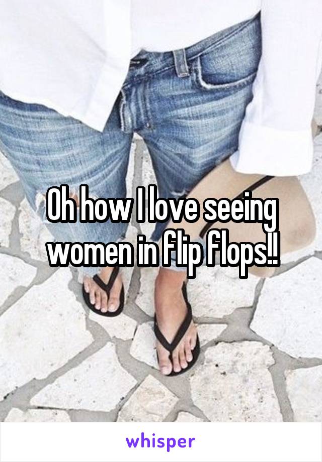 Oh how I love seeing women in flip flops!!