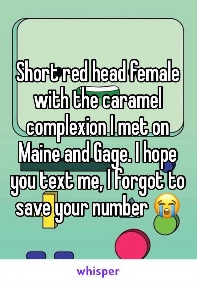 Short red head female with the caramel complexion I met on Maine and Gage. I hope you text me, I forgot to save your number 😭