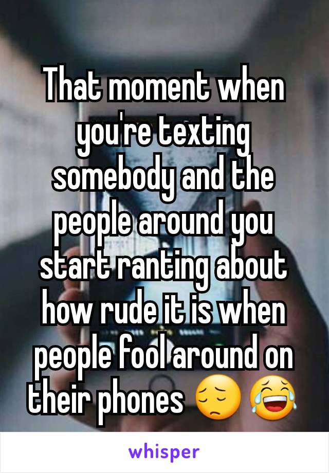 That moment when you're texting somebody and the people around you start ranting about how rude it is when people fool around on their phones 😔😂