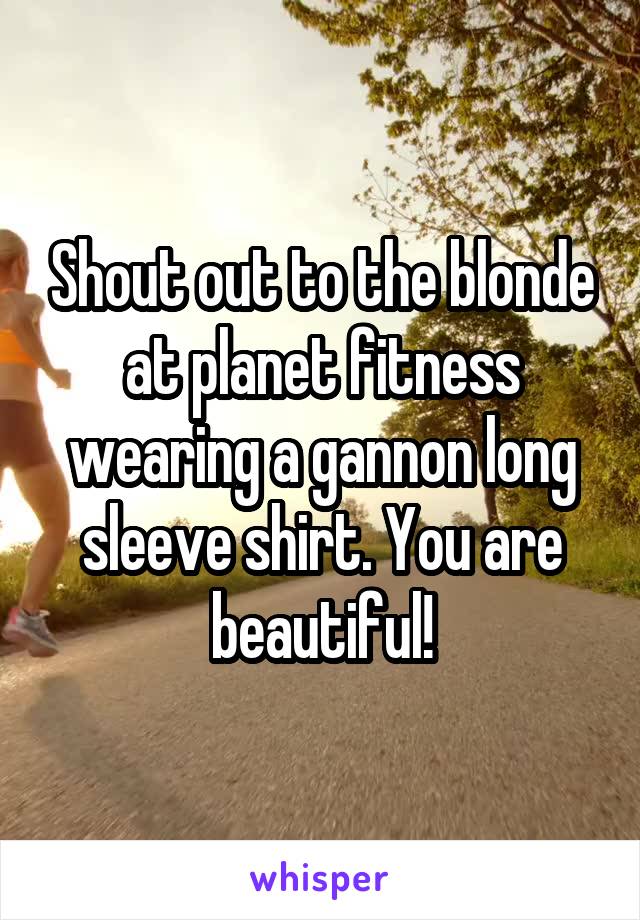 Shout out to the blonde at planet fitness wearing a gannon long sleeve shirt. You are beautiful!