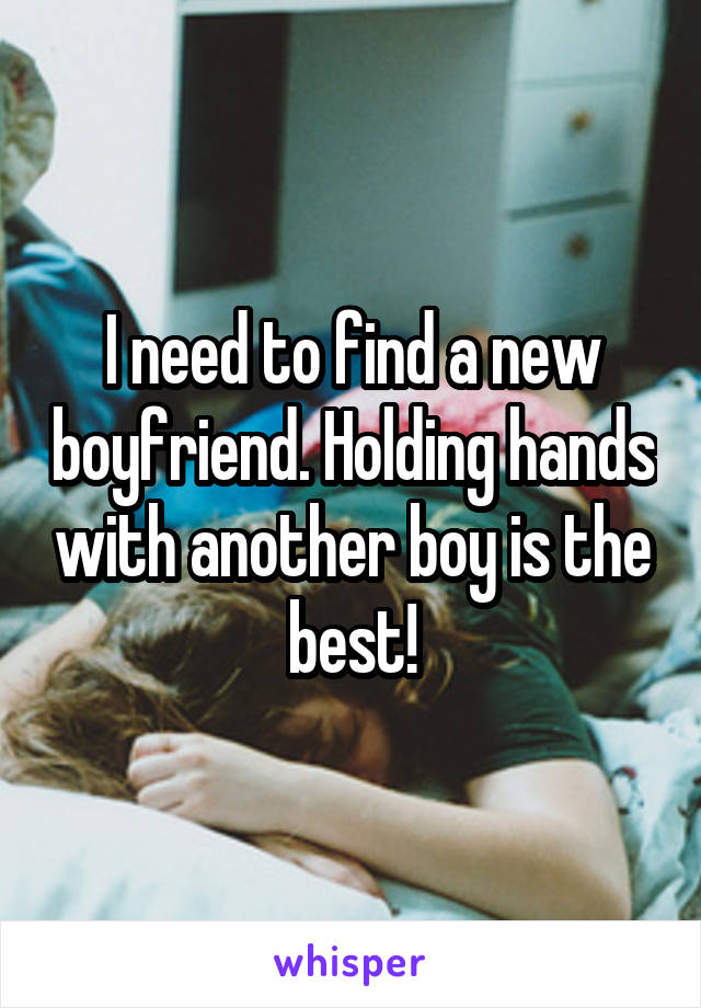 I need to find a new boyfriend. Holding hands with another boy is the best!