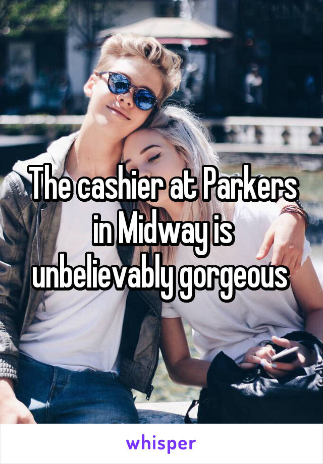 The cashier at Parkers in Midway is unbelievably gorgeous 