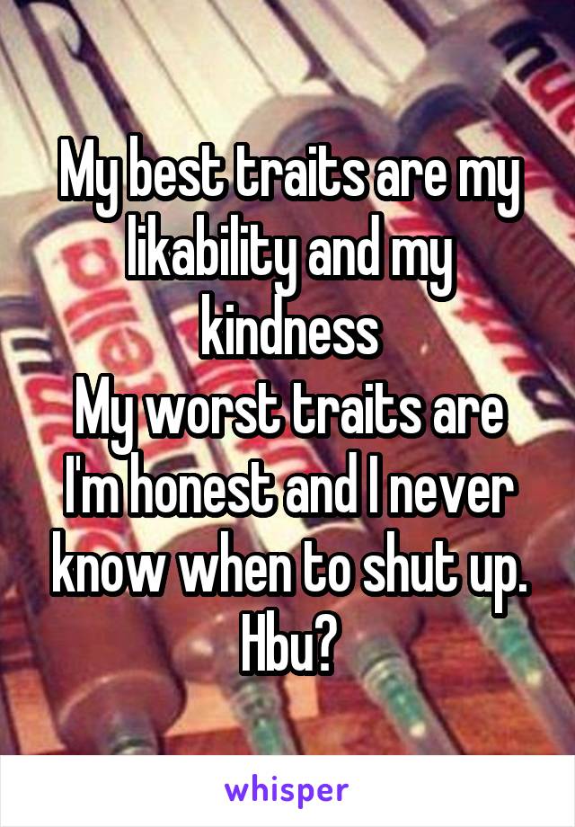 My best traits are my likability and my kindness
My worst traits are I'm honest and I never know when to shut up.
Hbu?