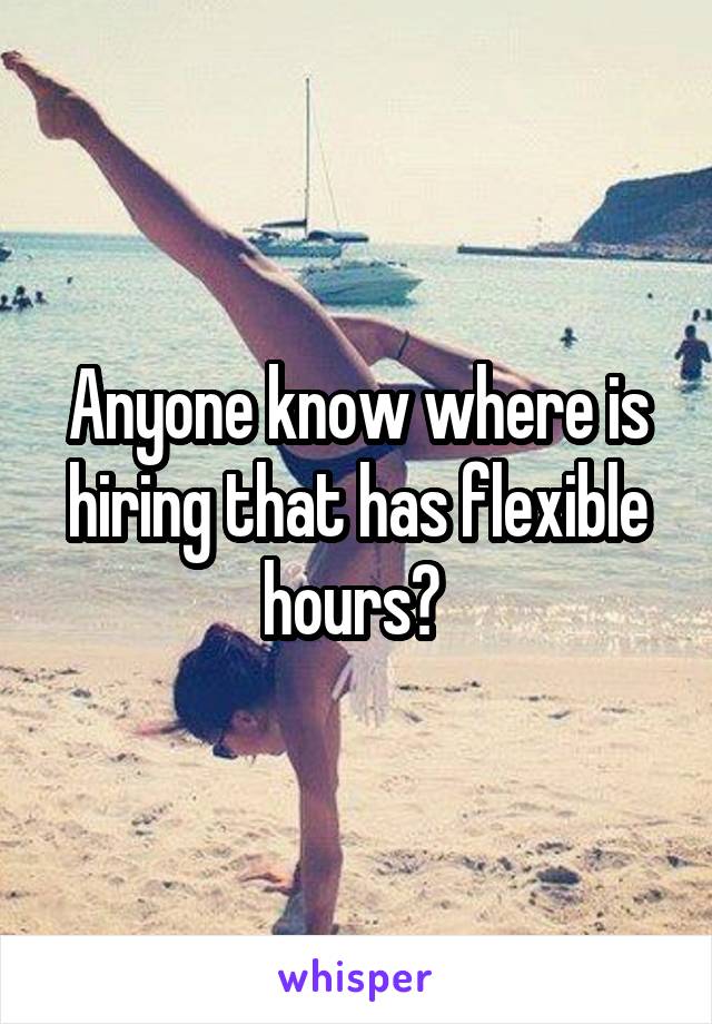 Anyone know where is hiring that has flexible hours? 