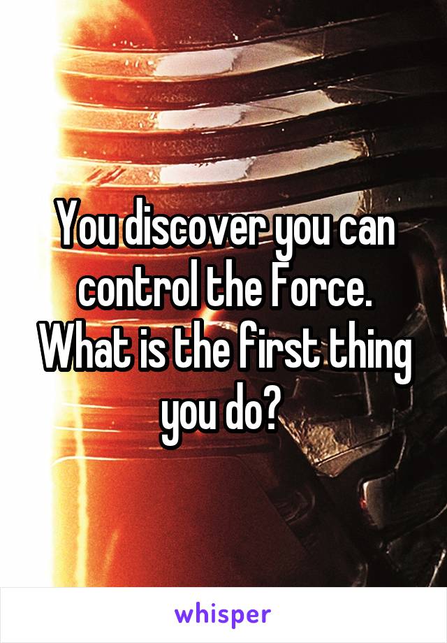 You discover you can control the Force. What is the first thing you do? 