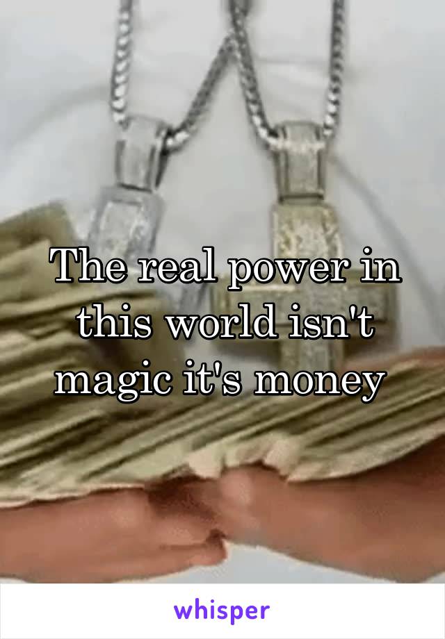 The real power in this world isn't magic it's money 