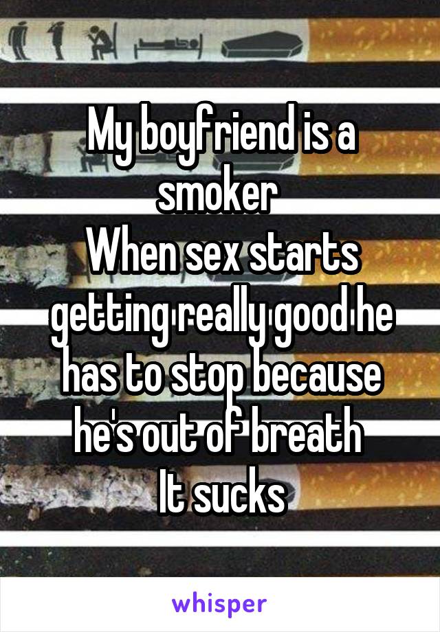 My boyfriend is a smoker 
When sex starts getting really good he has to stop because he's out of breath 
It sucks