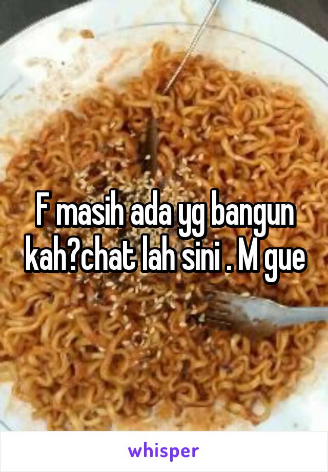 F masih ada yg bangun kah?chat lah sini . M gue