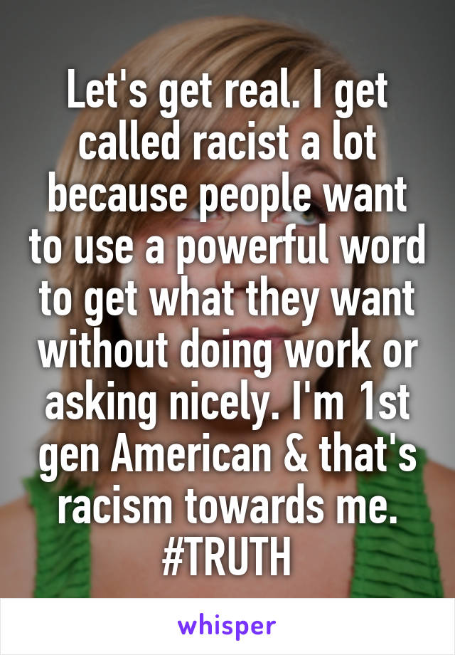 Let's get real. I get called racist a lot because people want to use a powerful word to get what they want without doing work or asking nicely. I'm 1st gen American & that's racism towards me. #TRUTH