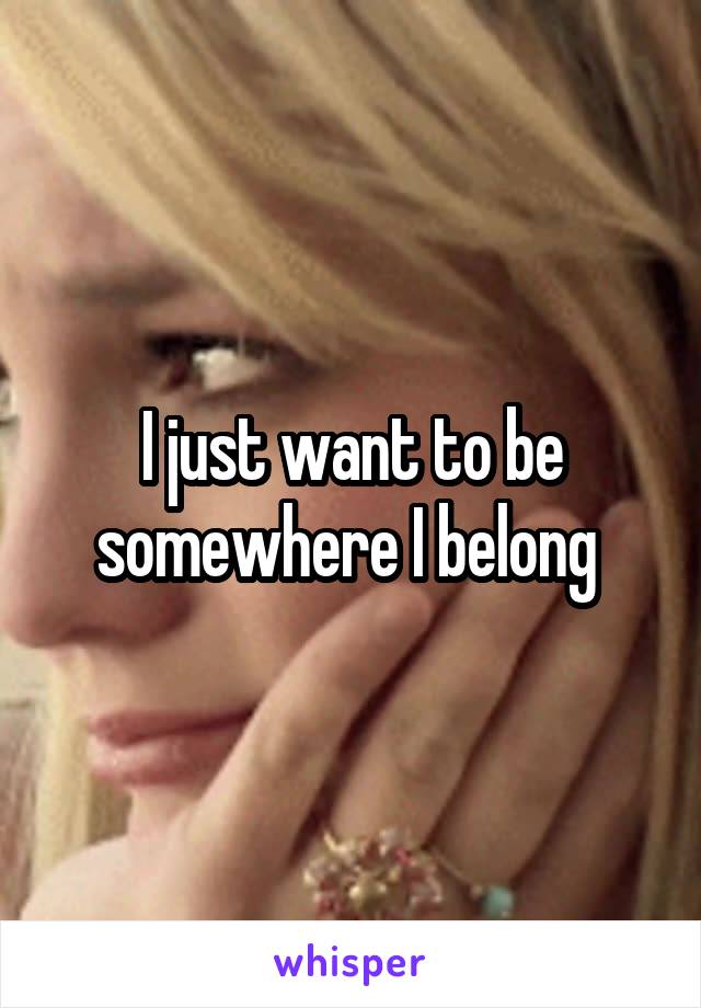 I just want to be somewhere I belong 