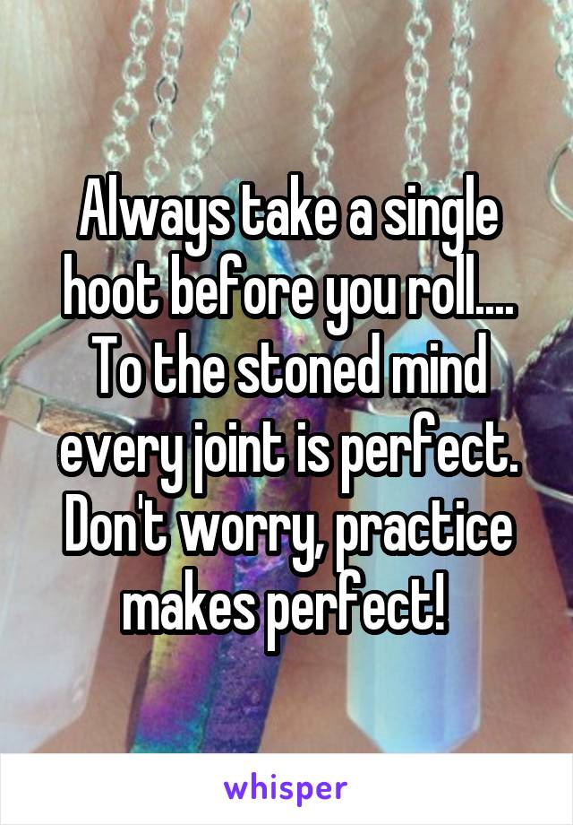 Always take a single hoot before you roll.... To the stoned mind every joint is perfect. Don't worry, practice makes perfect! 