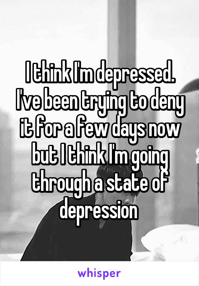 I think I'm depressed. I've been trying to deny it for a few days now but I think I'm going through a state of depression 