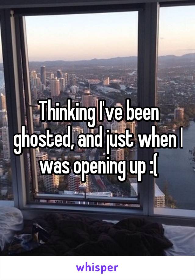 Thinking I've been ghosted, and just when I was opening up :(