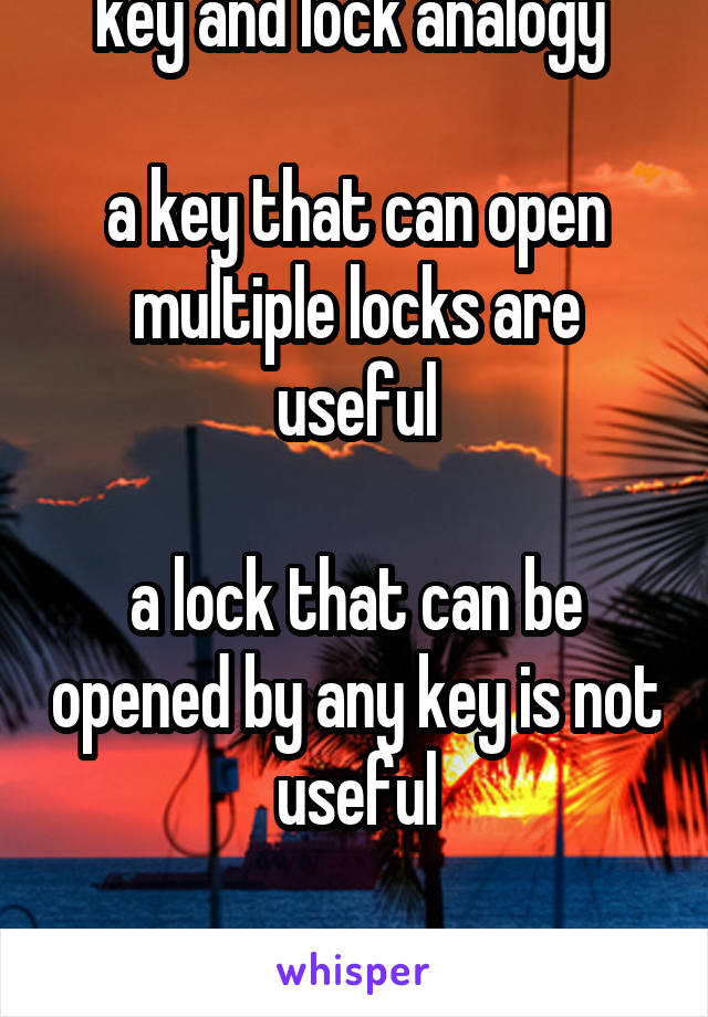 key and lock analogy 

a key that can open multiple locks are useful

a lock that can be opened by any key is not useful

ehh