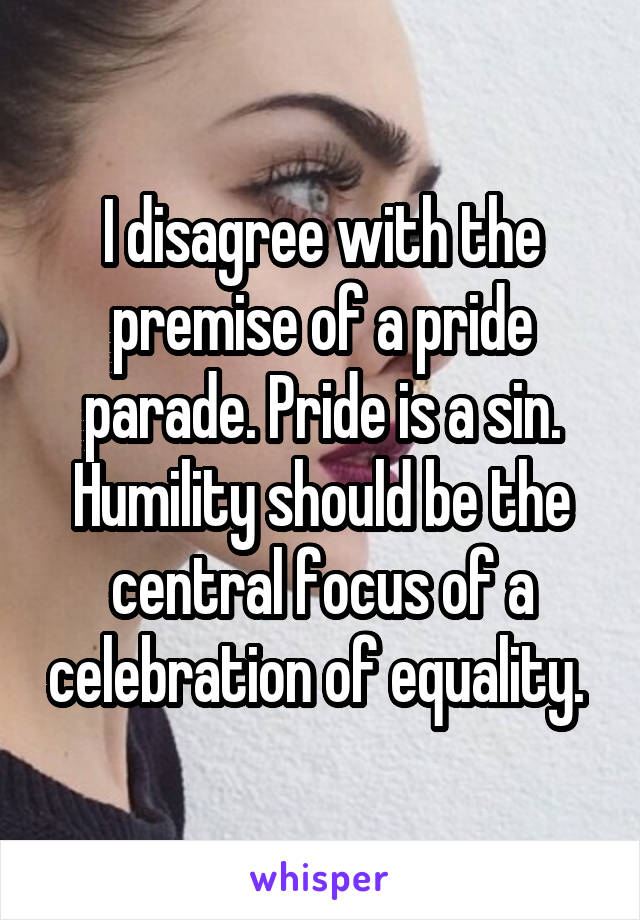 I disagree with the premise of a pride parade. Pride is a sin. Humility should be the central focus of a celebration of equality. 