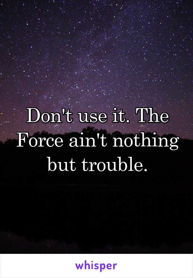 Don't use it. The Force ain't nothing but trouble.