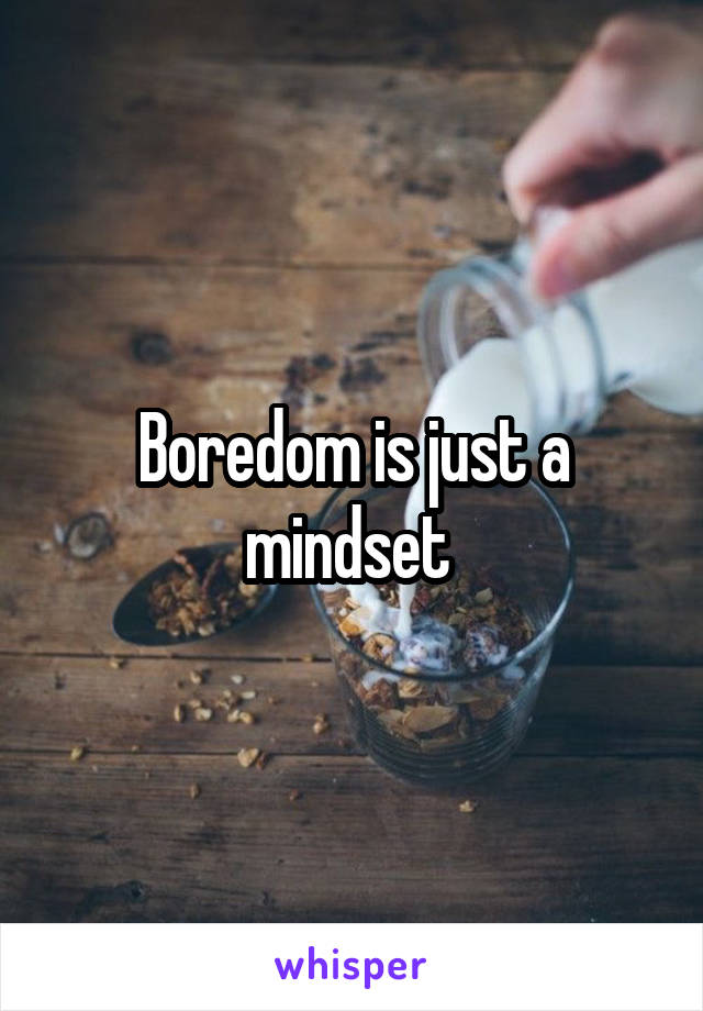 Boredom is just a mindset 