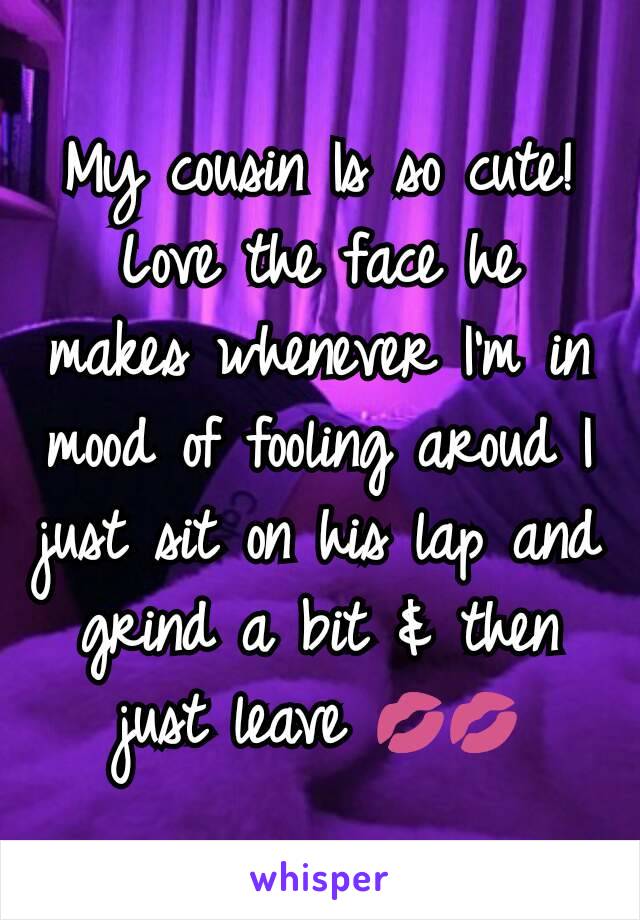 My cousin Is so cute! Love the face he makes whenever I'm in mood of fooling aroud I just sit on his lap and grind a bit & then just leave 💋💋