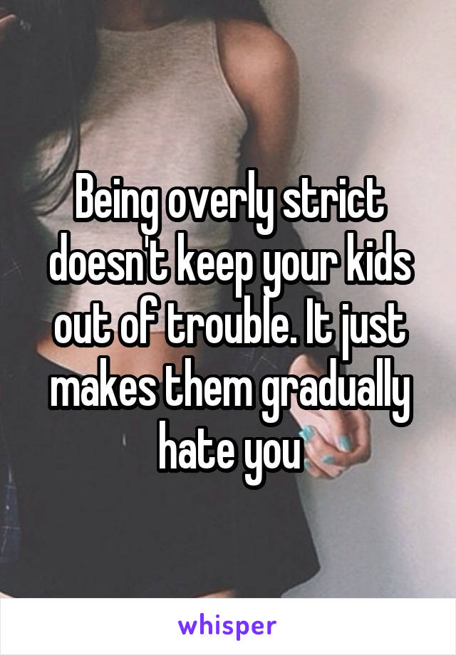 Being overly strict doesn't keep your kids out of trouble. It just makes them gradually hate you