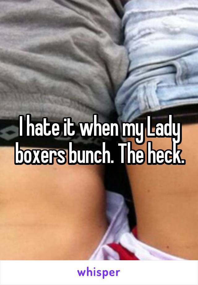 I hate it when my Lady boxers bunch. The heck.