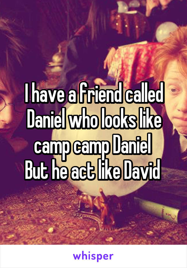 I have a friend called Daniel who looks like camp camp Daniel 
But he act like David 