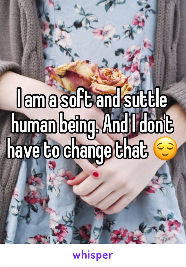 I am a soft and suttle human being. And I don't have to change that 😌