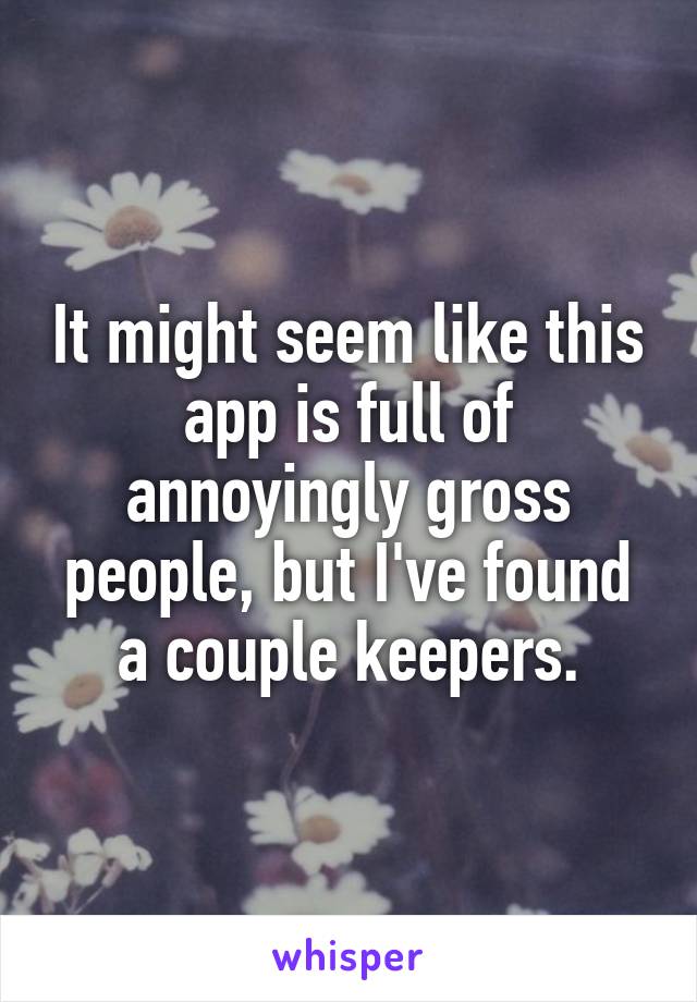 It might seem like this app is full of annoyingly gross people, but I've found a couple keepers.