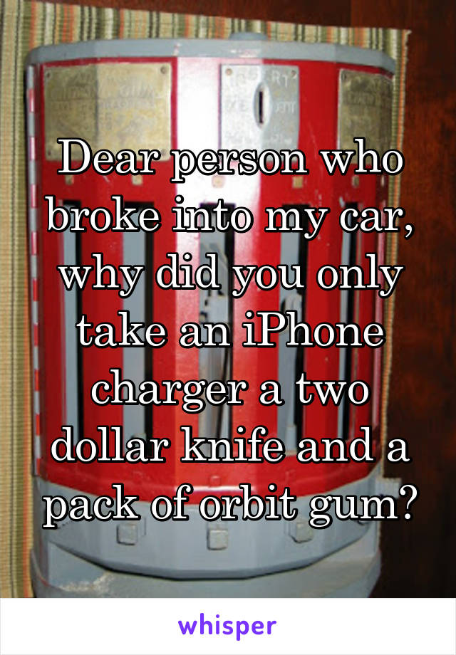 Dear person who broke into my car, why did you only take an iPhone charger a two dollar knife and a pack of orbit gum?