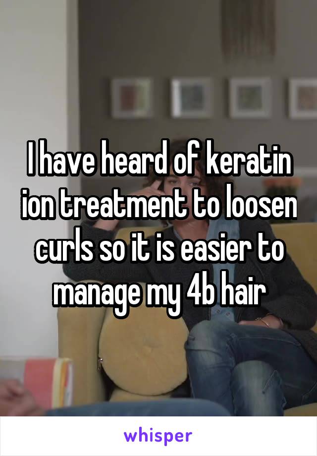 I have heard of keratin ion treatment to loosen curls so it is easier to manage my 4b hair