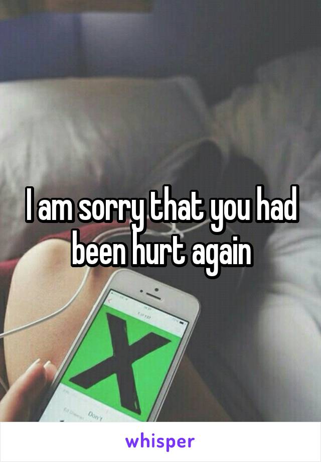 I am sorry that you had been hurt again