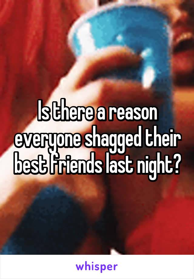 Is there a reason everyone shagged their best friends last night?