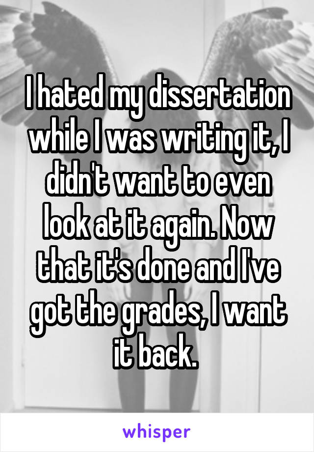 I hated my dissertation while I was writing it, I didn't want to even look at it again. Now that it's done and I've got the grades, I want it back. 