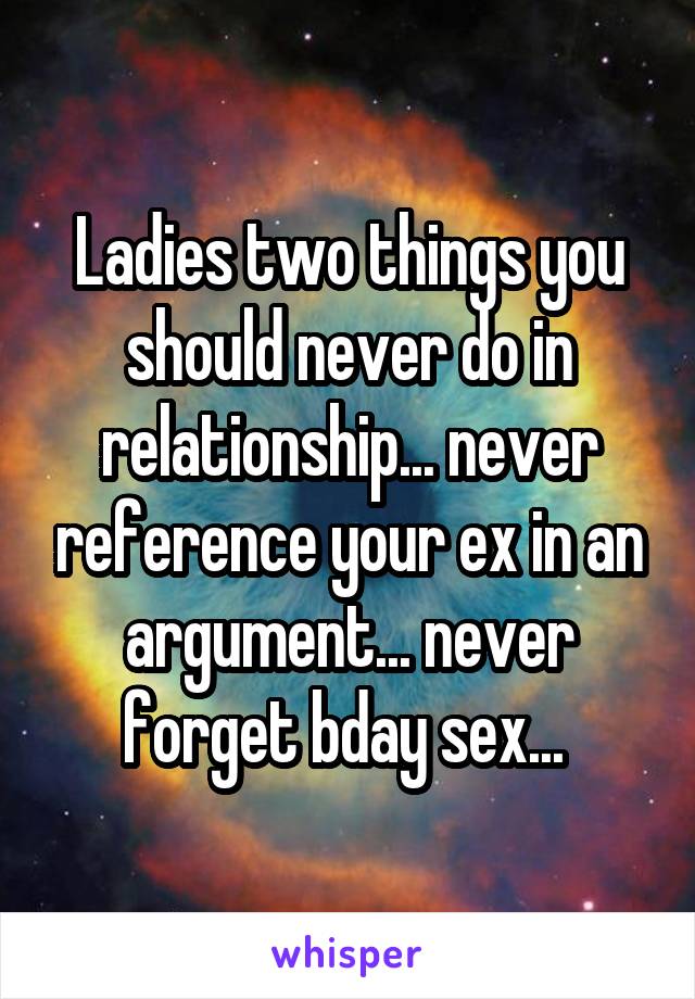 Ladies two things you should never do in relationship... never reference your ex in an argument... never forget bday sex... 