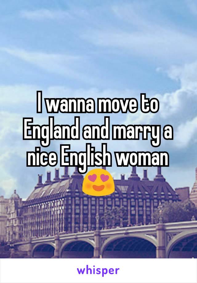 I wanna move to England and marry a nice English woman 😍