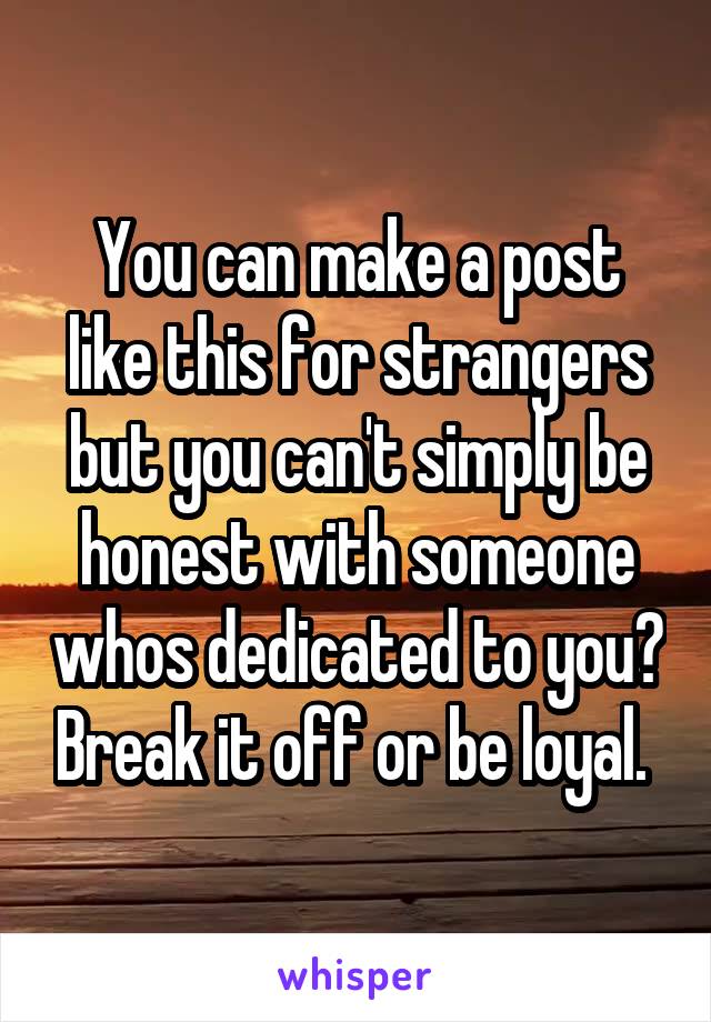 You can make a post like this for strangers but you can't simply be honest with someone whos dedicated to you? Break it off or be loyal. 