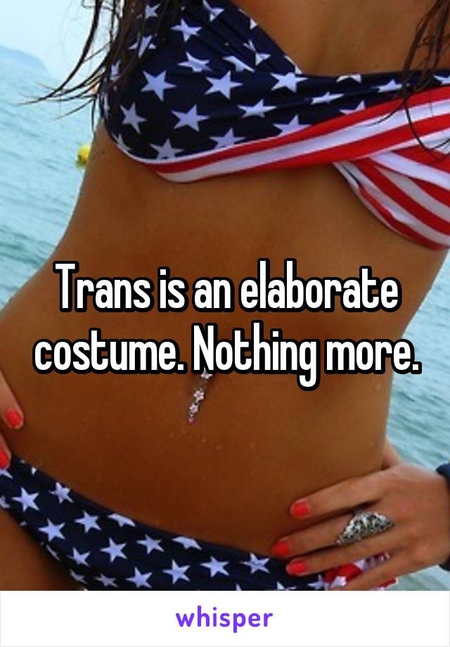 Trans is an elaborate costume. Nothing more.